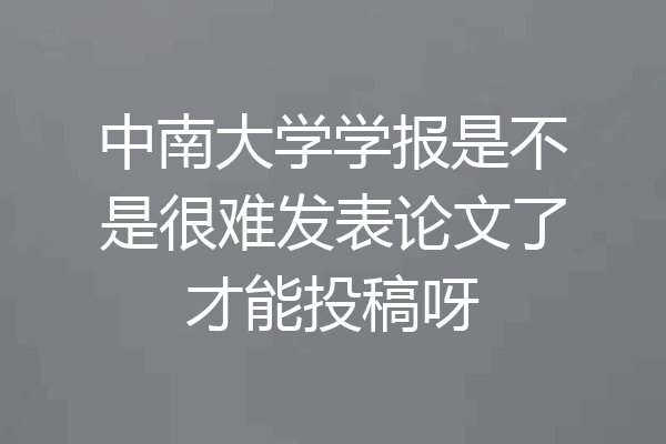 中南大学学报是不是很难发表论文了才能投稿呀