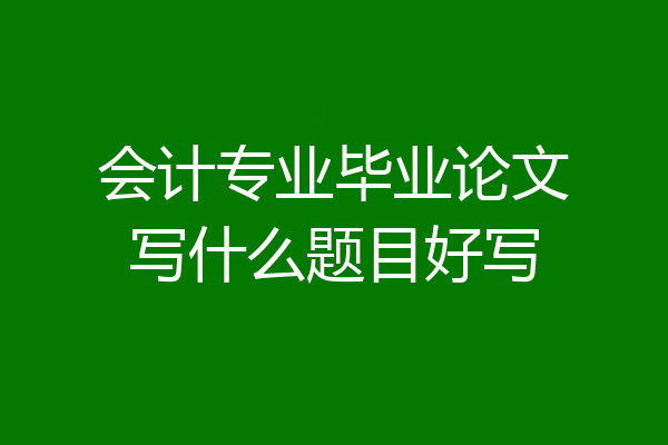 会计专业毕业论文写什么题目好写