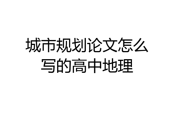 城市规划论文怎么写的高中地理
