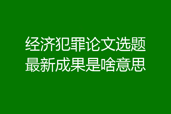 经济犯罪论文选题最新成果是啥意思