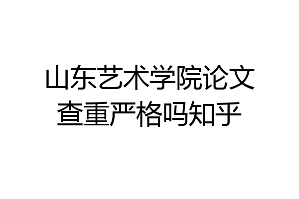 山东艺术学院论文查重严格吗知乎