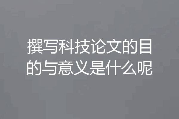 撰写科技论文的目的与意义是什么呢