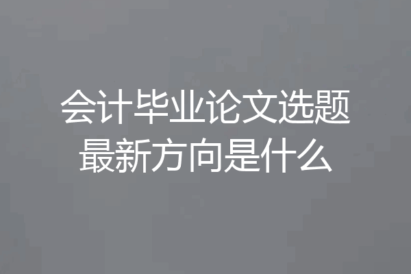 会计毕业论文选题最新方向是什么