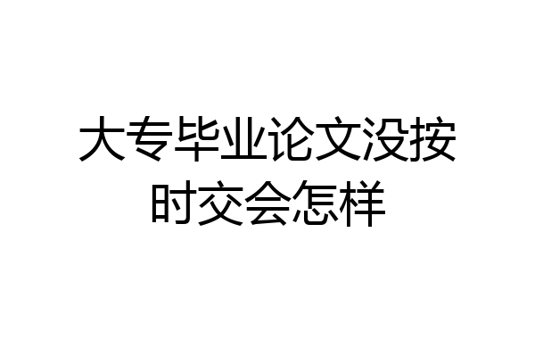 大专毕业论文没按时交会怎样