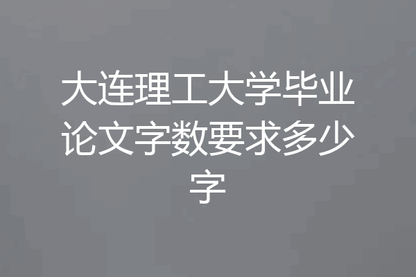 大连理工大学毕业论文字数要求多少字