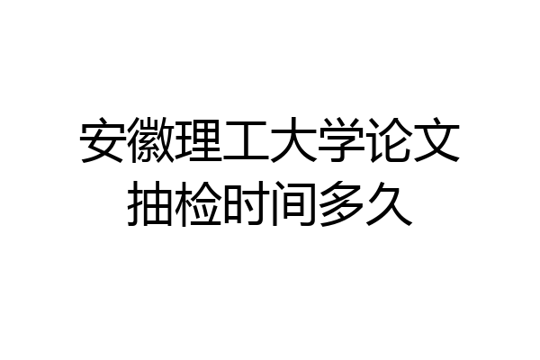 安徽理工大学论文抽检时间多久