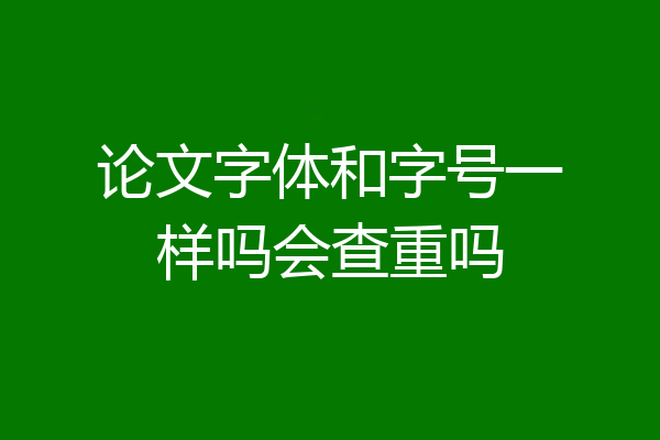 论文字体和字号一样吗会查重吗