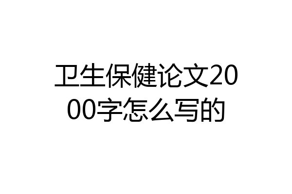 卫生保健论文2000字怎么写的
