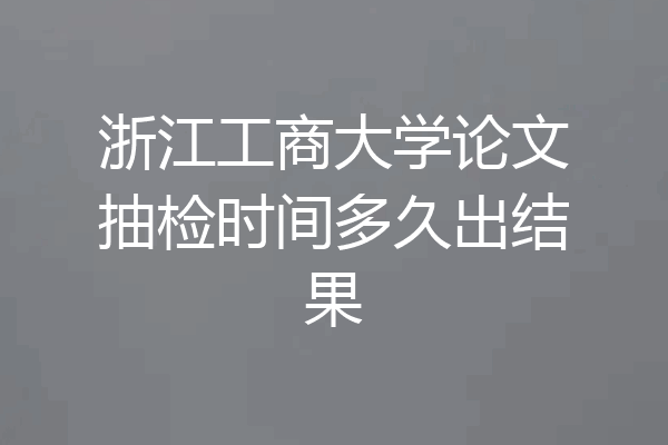 浙江工商大学论文抽检时间多久出结果