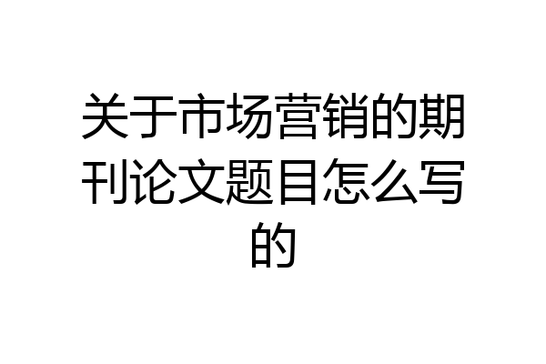关于市场营销的期刊论文题目怎么写的