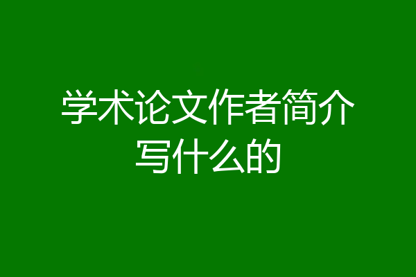学术论文作者简介写什么的