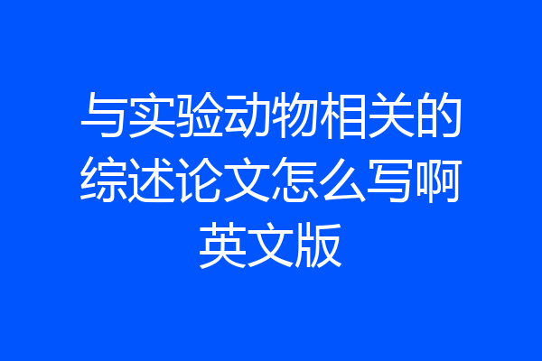 与实验动物相关的综述论文怎么写啊英文版