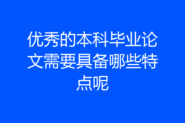 优秀的本科毕业论文需要具备哪些特点呢
