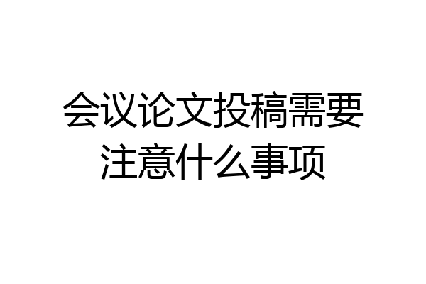 会议论文投稿需要注意什么事项