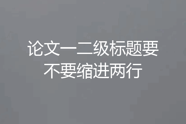 论文一二级标题要不要缩进两行