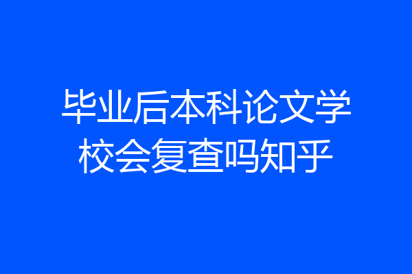 毕业后本科论文学校会复查吗知乎