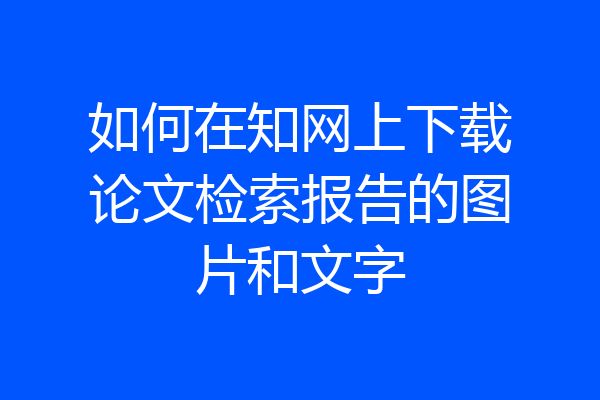 如何在知网上下载论文检索报告的图片和文字