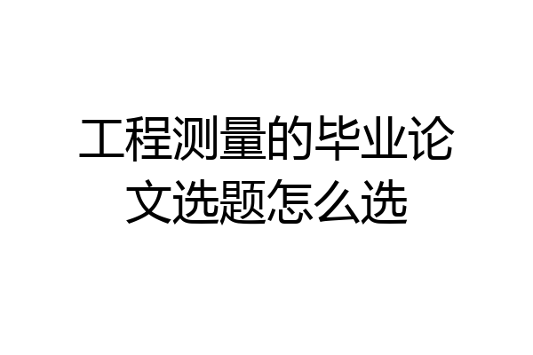 工程测量的毕业论文选题怎么选