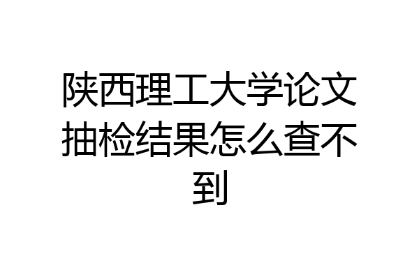 陕西理工大学论文抽检结果怎么查不到