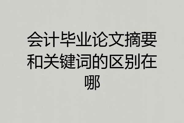 会计毕业论文摘要和关键词的区别在哪