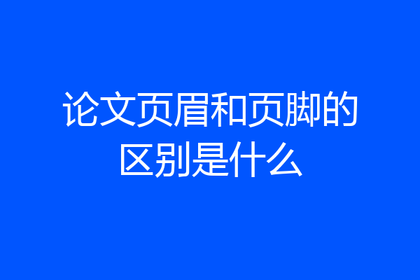 论文页眉和页脚的区别是什么