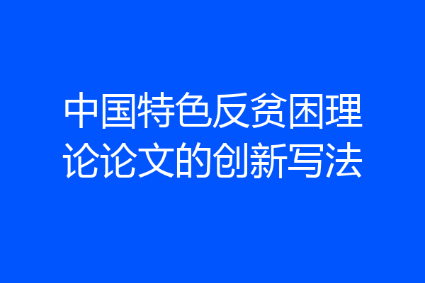 中国特色反贫困理论论文的创新写法