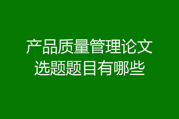 产品质量管理论文选题题目有哪些