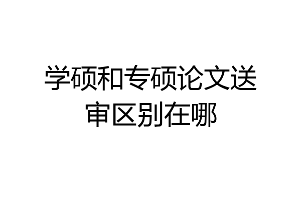 学硕和专硕论文送审区别在哪