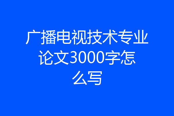 广播电视技术专业论文3000字怎么写