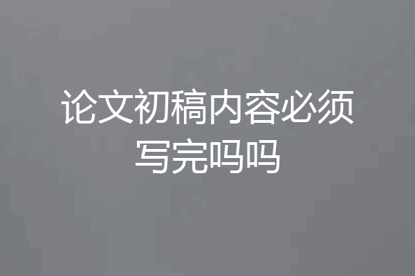 论文初稿内容必须写完吗吗