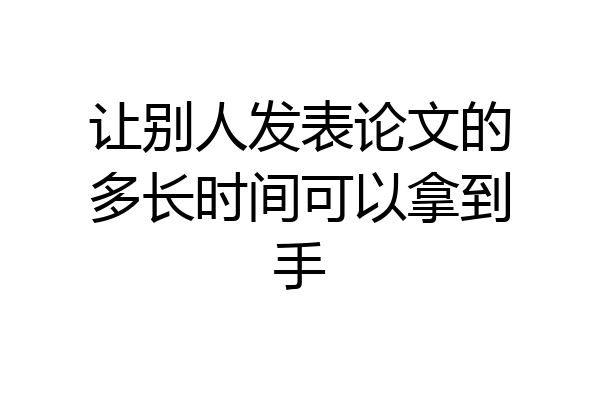 让别人发表论文的多长时间可以拿到手