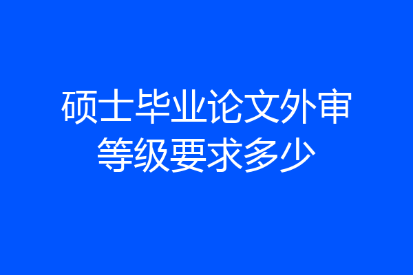 硕士毕业论文外审等级要求多少