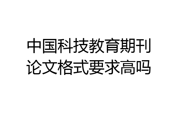 中国科技教育期刊论文格式要求高吗
