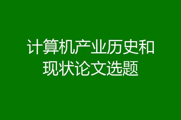 计算机产业历史和现状论文选题
