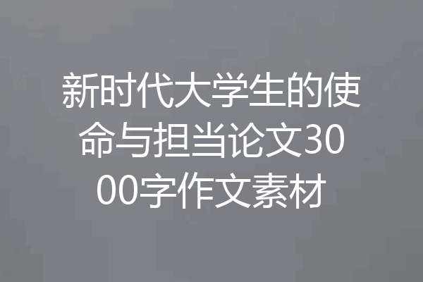 新时代大学生的使命与担当论文3000字作文素材