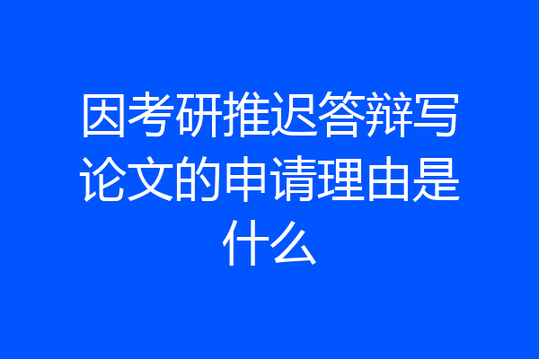 因考研推迟答辩写论文的申请理由是什么