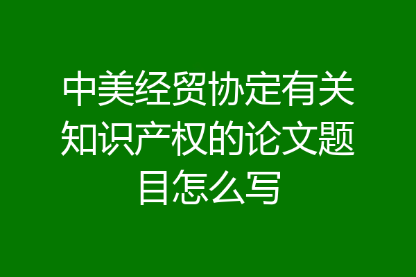 中美经贸协定有关知识产权的论文题目怎么写
