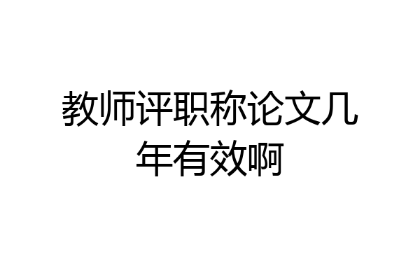 教师评职称论文几年有效啊