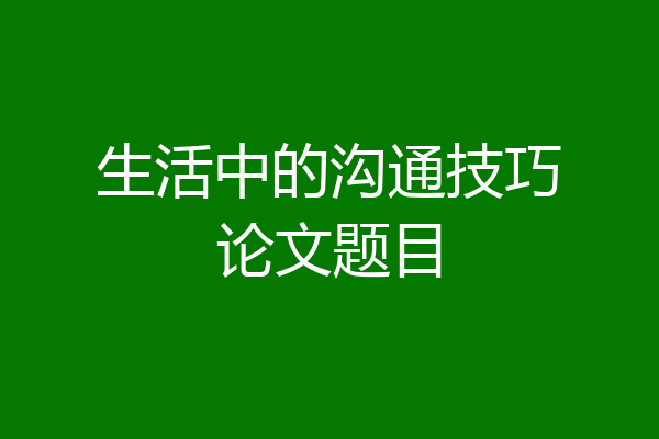 生活中的沟通技巧论文题目
