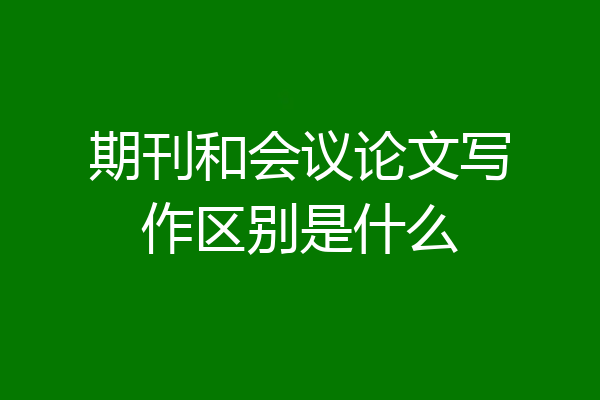 期刊和会议论文写作区别是什么