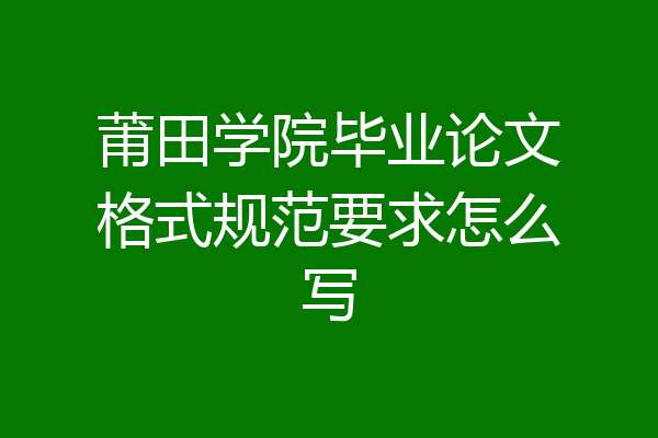 莆田学院毕业论文格式规范要求怎么写