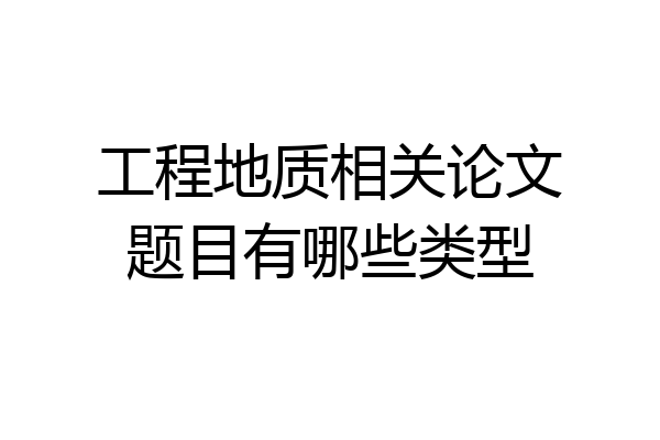 工程地质相关论文题目有哪些类型