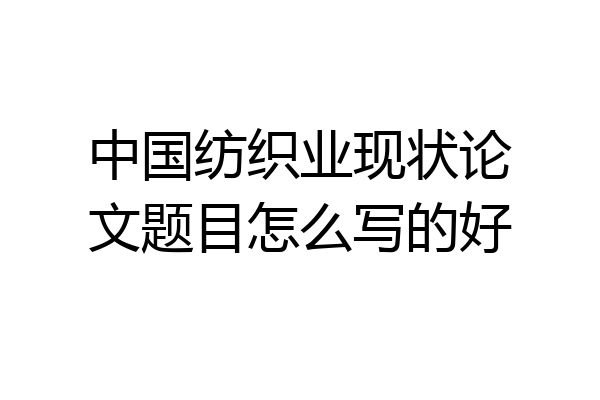 中国纺织业现状论文题目怎么写的好
