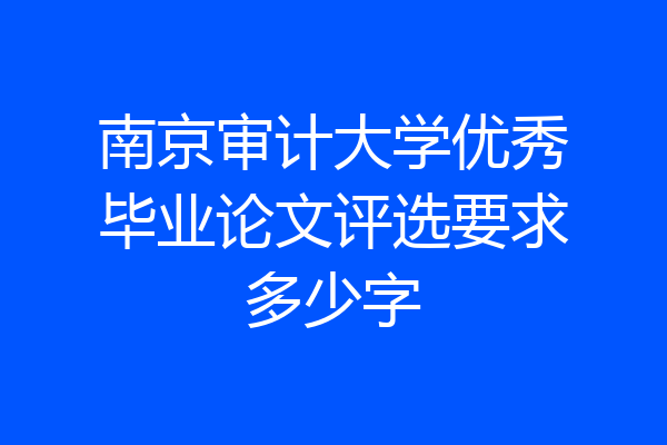 南京审计大学优秀毕业论文评选要求多少字