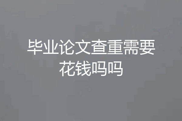 毕业论文查重需要花钱吗吗