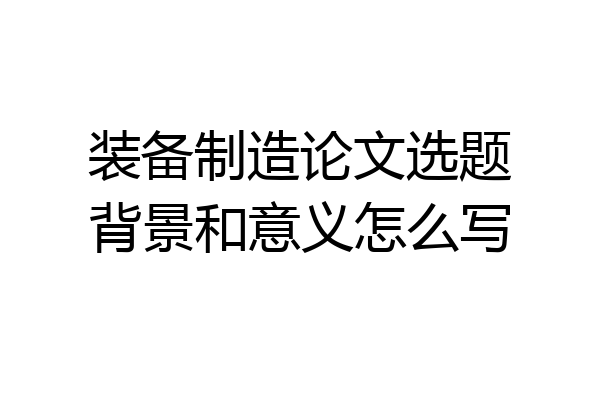 装备制造论文选题背景和意义怎么写