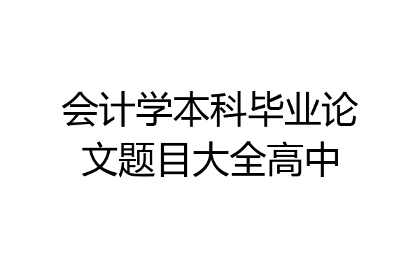 会计学本科毕业论文题目大全高中