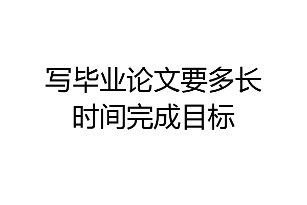 写毕业论文要多长时间完成目标