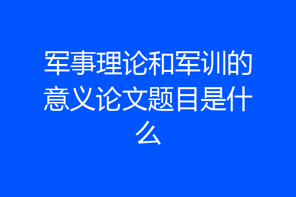 军事理论和军训的意义论文题目是什么