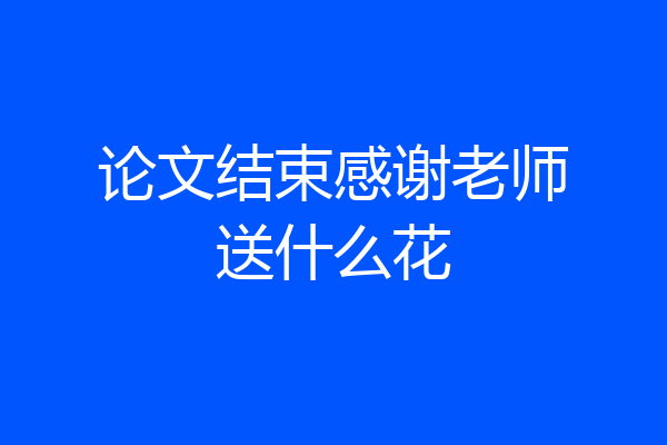 论文结束感谢老师送什么花